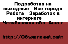 Подработка на выходные - Все города Работа » Заработок в интернете   . Челябинская обл.,Аша г.